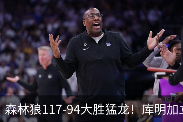 森林狼117-94大胜猛龙！库明加立大功，此战看到4个事实：8换2交易很值得